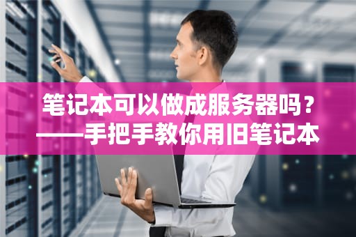 笔记本可以做成服务器吗？——手把手教你用旧笔记本搭建家庭服务器！