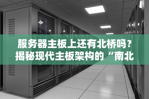 服务器主板上还有北桥吗？揭秘现代主板架构的“南北战争”