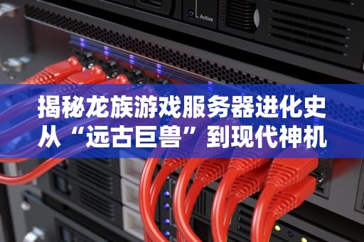 揭秘龙族游戏服务器进化史从“远古巨兽”到现代神机，你都玩过哪几个？