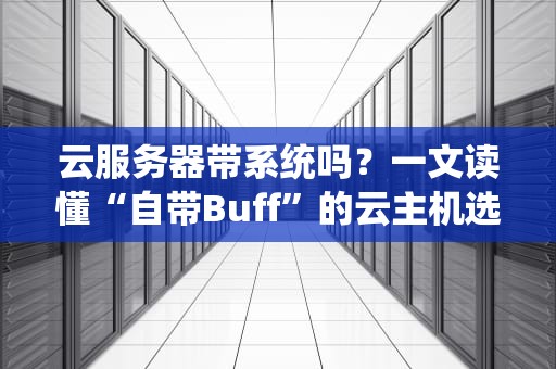 云服务器带系统吗？一文读懂“自带Buff”的云主机选购指南！