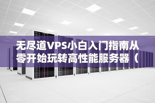 无尽道VPS小白入门指南从零开始玩转高性能服务器（附超详细教程）