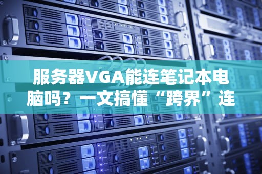 服务器VGA能连笔记本电脑吗？一文搞懂“跨界”连接的骚操作！