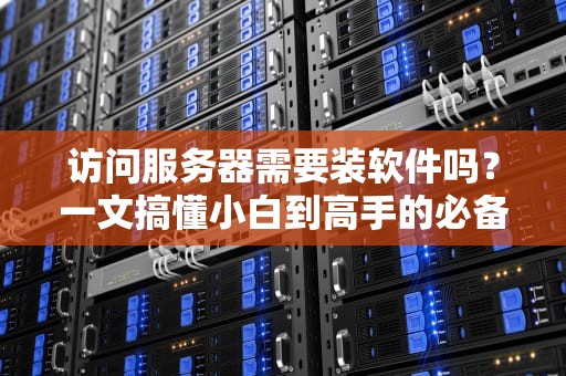 访问服务器需要装软件吗？一文搞懂小白到高手的必备工具清单！