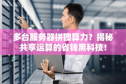 多台服务器拼团算力？揭秘共享运算的省钱黑科技！
