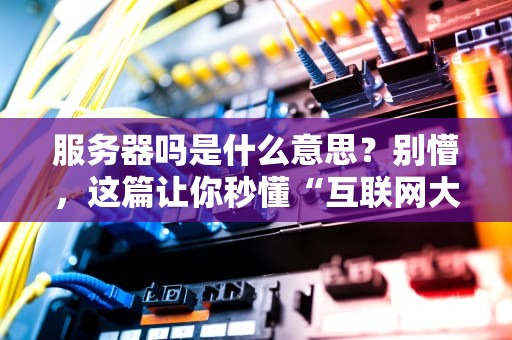 服务器吗是什么意思？别懵，这篇让你秒懂“互联网大管家”的日常！