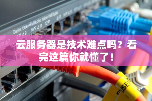 云服务器是技术难点吗？看完这篇你就懂了！