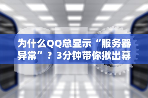 为什么QQ总显示“服务器异常”？3分钟带你揪出幕后黑手！