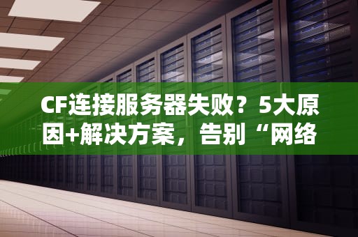 CF连接服务器失败？5大原因+解决方案，告别“网络连接中断”的烦恼！
