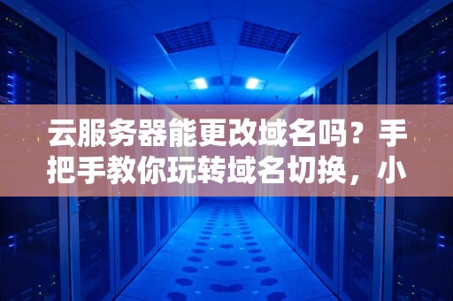 云服务器能更改域名吗？手把手教你玩转域名切换，小白也能秒懂！