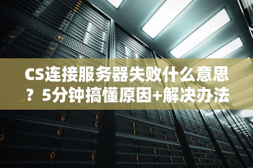CS连接服务器失败什么意思？5分钟搞懂原因+解决办法！