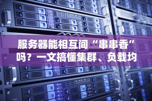 服务器能相互间“串串香”吗？一文搞懂集群、负载均衡和分布式系统
