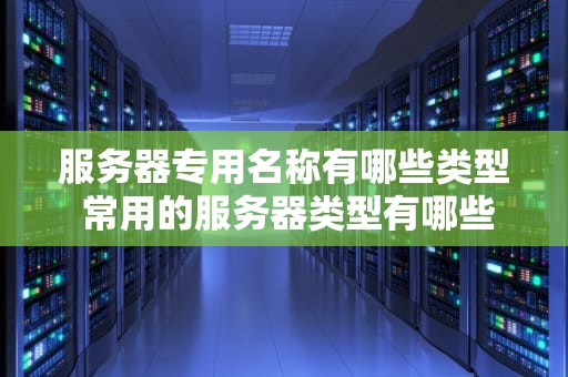 服务器专用名称有哪些类型 常用的服务器类型有哪些？