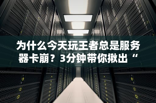 为什么今天玩王者总是服务器卡崩？3分钟带你揪出“真凶”！