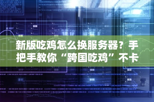 新版吃鸡怎么换服务器？手把手教你“跨国吃鸡”不卡顿，还能虐老外！