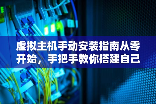 虚拟主机手动安装指南从零开始，手把手教你搭建自己的小天地！