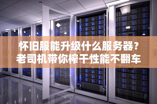 怀旧服能升级什么服务器？老司机带你榨干性能不翻车！