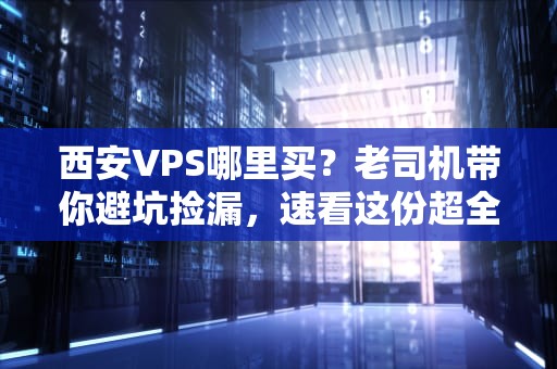 西安VPS哪里买？老司机带你避坑捡漏，速看这份超全选购指南！