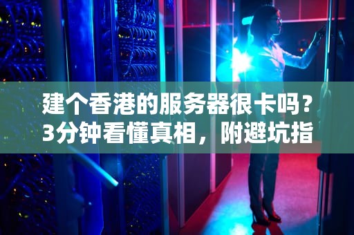 建个香港的服务器很卡吗？3分钟看懂真相，附避坑指南！