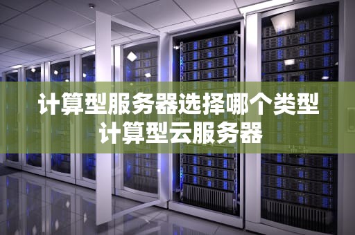 计算型服务器选择哪个类型 计算型云服务器