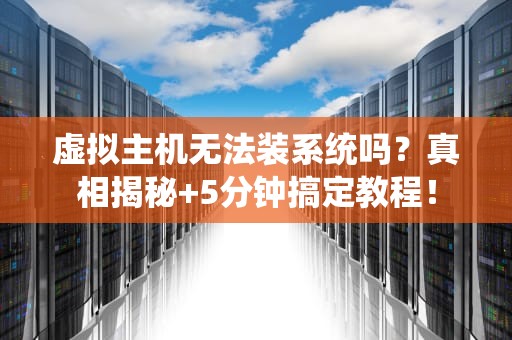 虚拟主机无法装系统吗？真相揭秘+5分钟搞定教程！