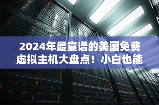 2024年最靠谱的美国免费虚拟主机大盘点！小白也能轻松上手