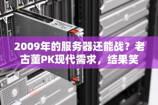 2009年的服务器还能战？老古董PK现代需求，结果笑中带泪！