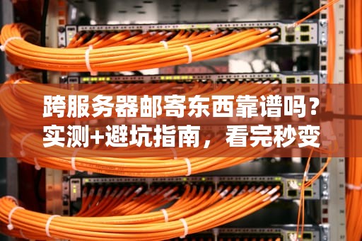 跨服务器邮寄东西靠谱吗？实测+避坑指南，看完秒变老司机！