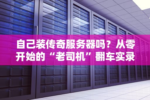 自己装传奇服务器吗？从零开始的“老司机”翻车实录！