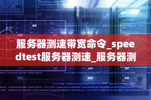 服务器测速带宽命令_speedtest服务器测速_服务器测速带宽命令详解