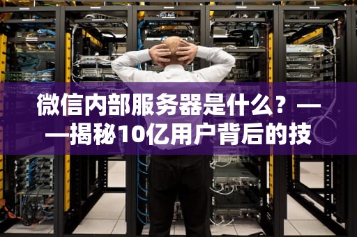 微信内部服务器是什么？——揭秘10亿用户背后的技术心脏