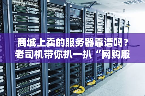 商城上卖的服务器靠谱吗？老司机带你扒一扒“网购服务器”的坑与真相！