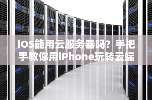 iOS能用云服务器吗？手把手教你用iPhone玩转云端！