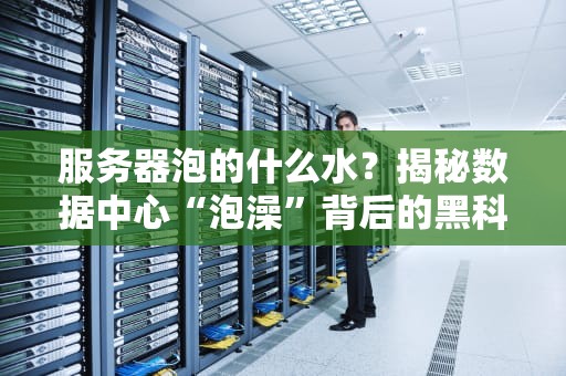 服务器泡的什么水？揭秘数据中心“泡澡”背后的黑科技！