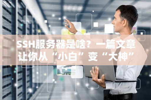 SSH服务器是啥？一篇文章让你从“小白”变“大神”！