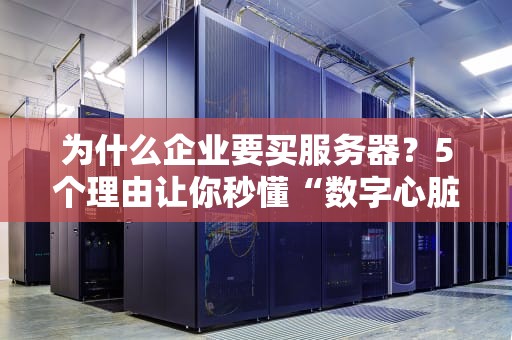 为什么企业要买服务器？5个理由让你秒懂“数字心脏”的重要性！