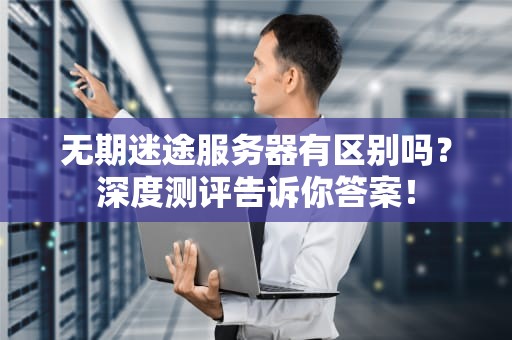 无期迷途服务器有区别吗？深度测评告诉你答案！