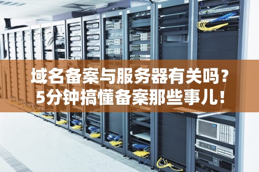 域名备案与服务器有关吗？5分钟搞懂备案那些事儿！