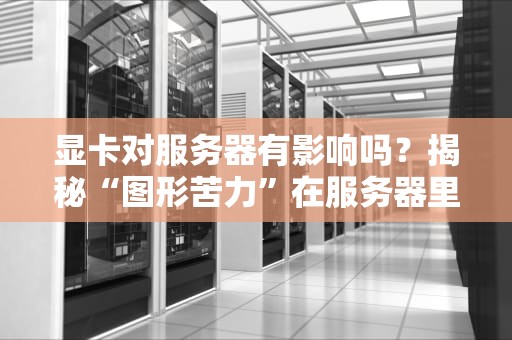 显卡对服务器有影响吗？揭秘“图形苦力”在服务器里的真实地位！