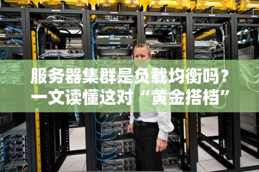 服务器集群是负载均衡吗？一文读懂这对“黄金搭档”的恩怨情仇