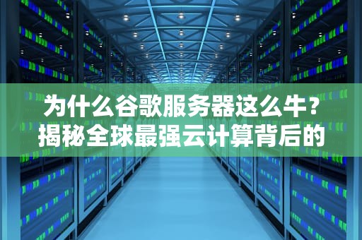 为什么谷歌服务器这么牛？揭秘全球最强云计算背后的黑科技！