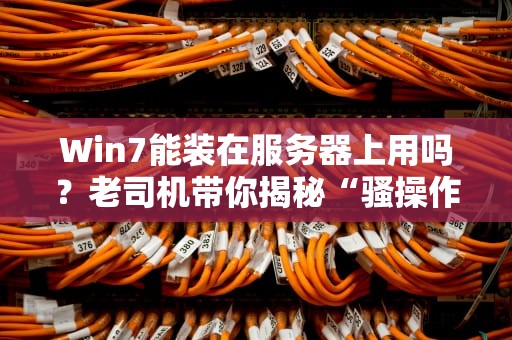 Win7能装在服务器上用吗？老司机带你揭秘“骚操作”与硬核真相！