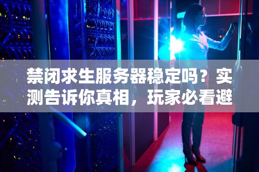 禁闭求生服务器稳定吗？实测告诉你真相，玩家必看避坑指南！