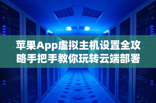 苹果App虚拟主机设置全攻略手把手教你玩转云端部署！