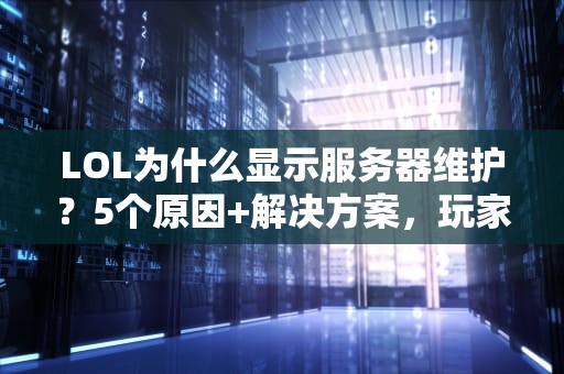 LOL为什么显示服务器维护？5个原因+解决方案，玩家必看！