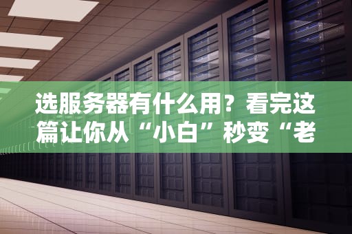 选服务器有什么用？看完这篇让你从“小白”秒变“老司机”！