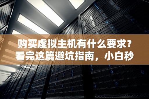 购买虚拟主机有什么要求？看完这篇避坑指南，小白秒变老司机！