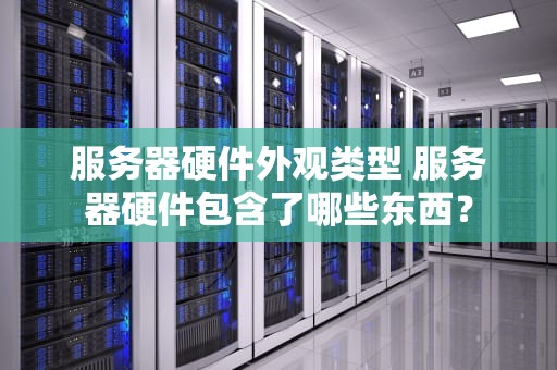 服务器硬件外观类型 服务器硬件包含了哪些东西？