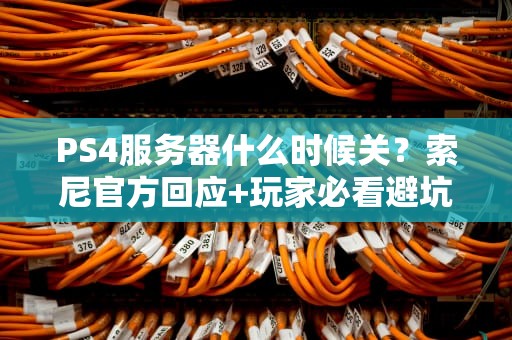 PS4服务器什么时候关？索尼官方回应+玩家必看避坑指南！