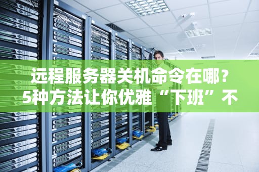 远程服务器关机命令在哪？5种方法让你优雅“下班”不加班！