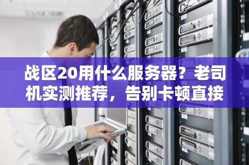 战区20用什么服务器？老司机实测推荐，告别卡顿直接起飞！